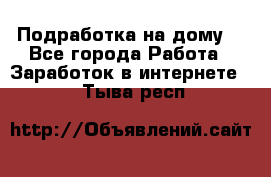 Подработка на дому  - Все города Работа » Заработок в интернете   . Тыва респ.